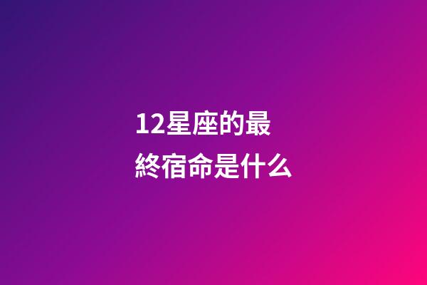 12星座的最終宿命是什么-第1張-星座運勢-玄機派