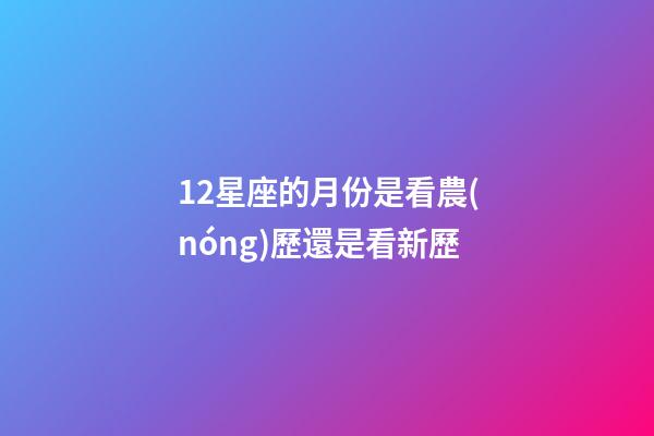 12星座的月份是看農(nóng)歷還是看新歷-第1張-星座運(yùn)勢-玄機(jī)派