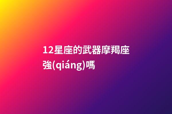 12星座的武器摩羯座強(qiáng)嗎-第1張-星座運(yùn)勢(shì)-玄機(jī)派