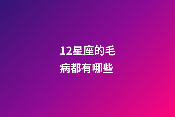 12星座的毛病都有哪些-第1張-星座運勢-玄機派