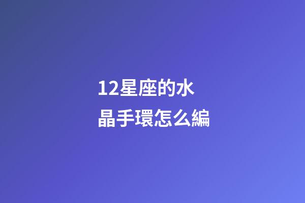 12星座的水晶手環怎么編-第1張-星座運勢-玄機派