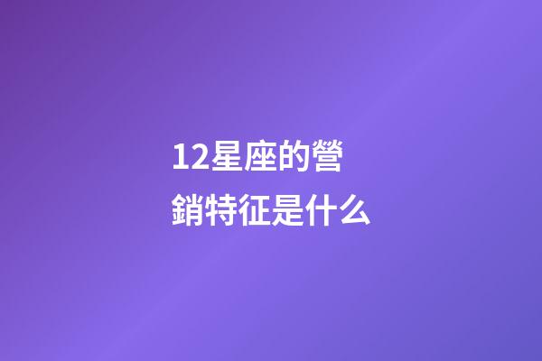 12星座的營銷特征是什么-第1張-星座運勢-玄機派