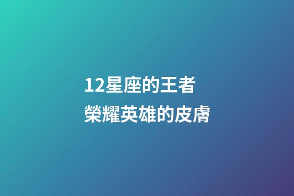 12星座的王者榮耀英雄的皮膚-第1張-星座運勢-玄機派