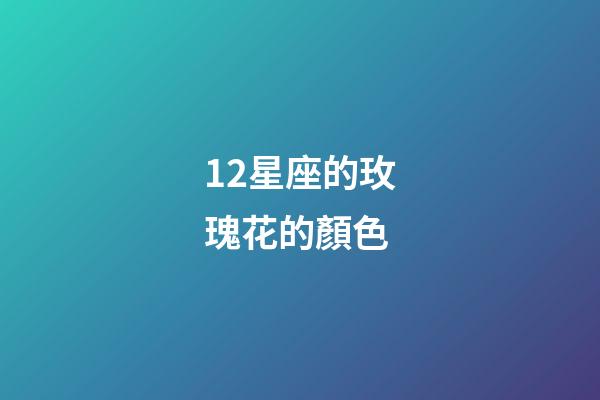 12星座的玫瑰花的顏色-第1張-星座運(yùn)勢(shì)-玄機(jī)派