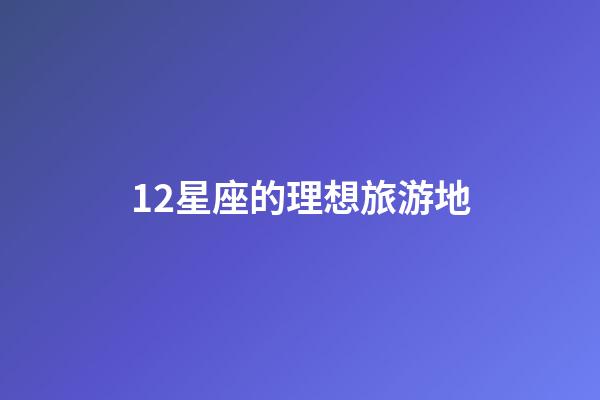 12星座的理想旅游地-第1張-星座運勢-玄機派