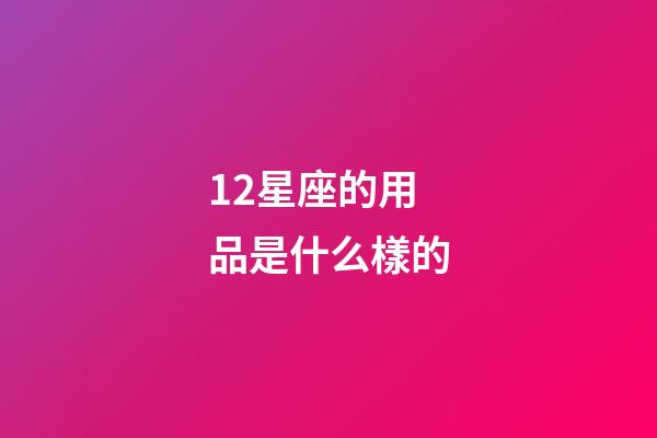 12星座的用品是什么樣的-第1張-星座運勢-玄機派