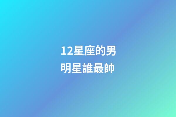 12星座的男明星誰最帥-第1張-星座運勢-玄機派