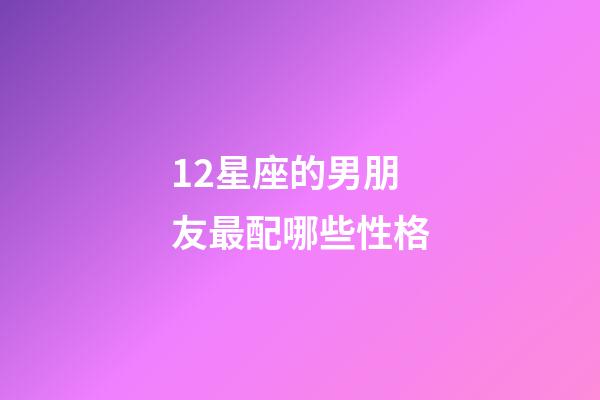 12星座的男朋友最配哪些性格-第1張-星座運勢-玄機派