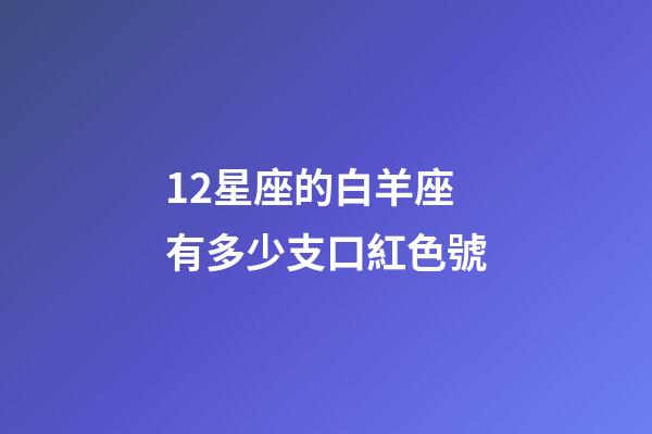 12星座的白羊座有多少支口紅色號-第1張-星座運勢-玄機派