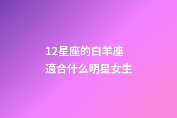 12星座的白羊座適合什么明星女生-第1張-星座運勢-玄機派