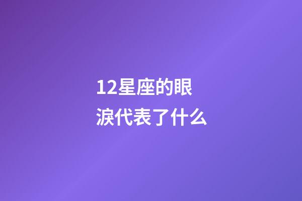 12星座的眼淚代表了什么-第1張-星座運勢-玄機派