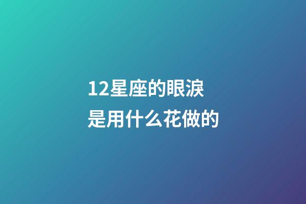 12星座的眼淚是用什么花做的-第1張-星座運(yùn)勢(shì)-玄機(jī)派