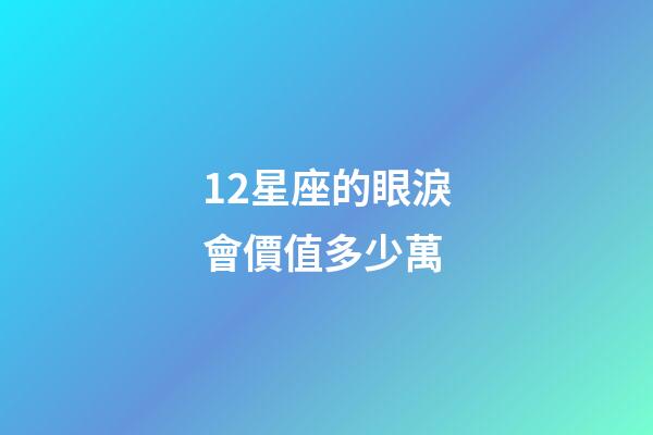 12星座的眼淚會價值多少萬-第1張-星座運勢-玄機派
