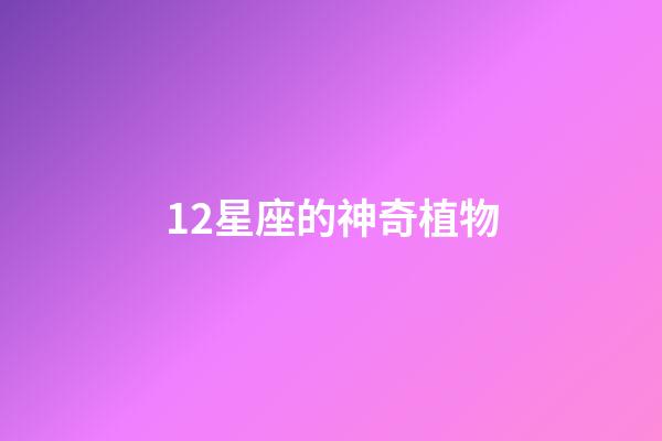 12星座的神奇植物-第1張-星座運勢-玄機派