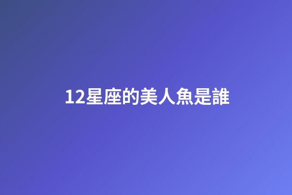 12星座的美人魚是誰-第1張-星座運勢-玄機派
