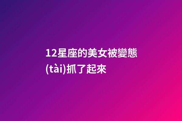 12星座的美女被變態(tài)抓了起來-第1張-星座運勢-玄機派