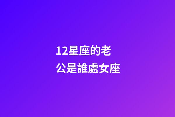 12星座的老公是誰處女座-第1張-星座運勢-玄機派