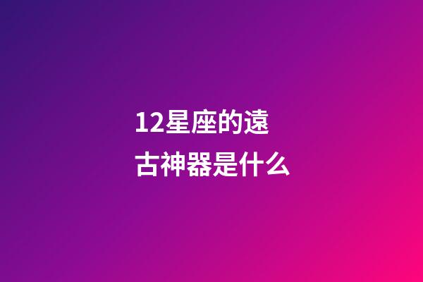 12星座的遠古神器是什么-第1張-星座運勢-玄機派