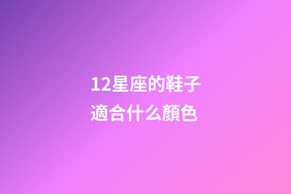 12星座的鞋子適合什么顏色-第1張-星座運勢-玄機派