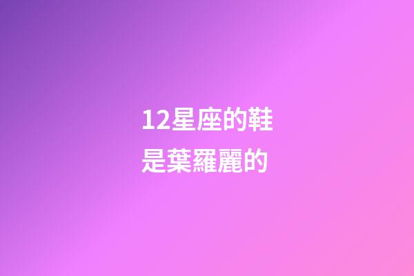 12星座的鞋是葉羅麗的-第1張-星座運勢-玄機(jī)派