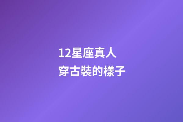 12星座真人穿古裝的樣子-第1張-星座運(yùn)勢-玄機(jī)派
