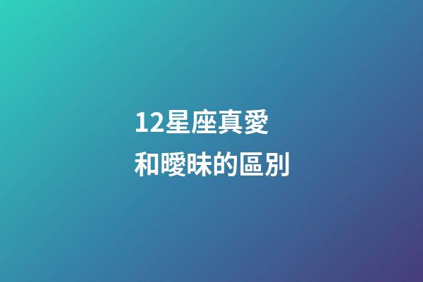 12星座真愛和曖昧的區別-第1張-星座運勢-玄機派