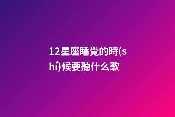 12星座睡覺的時(shí)候要聽什么歌-第1張-星座運(yùn)勢(shì)-玄機(jī)派