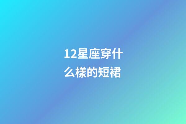 12星座穿什么樣的短裙-第1張-星座運勢-玄機派