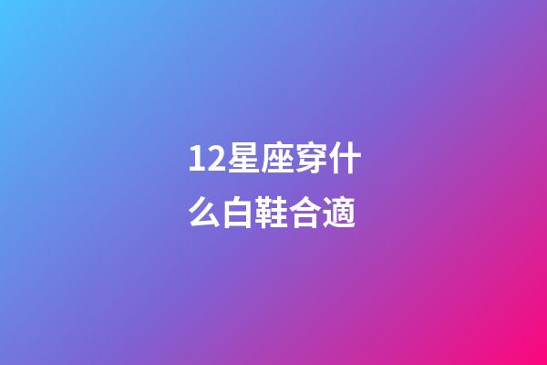 12星座穿什么白鞋合適-第1張-星座運勢-玄機派