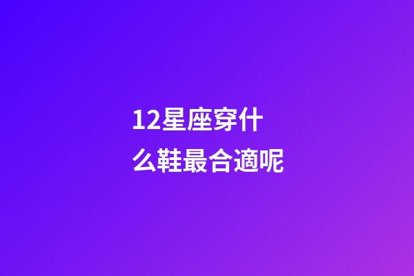 12星座穿什么鞋最合適呢-第1張-星座運勢-玄機派