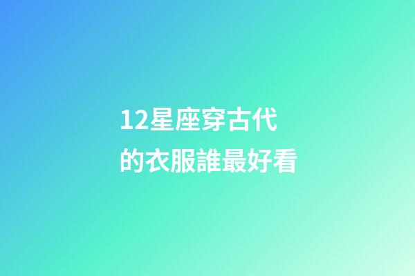 12星座穿古代的衣服誰最好看-第1張-星座運勢-玄機派