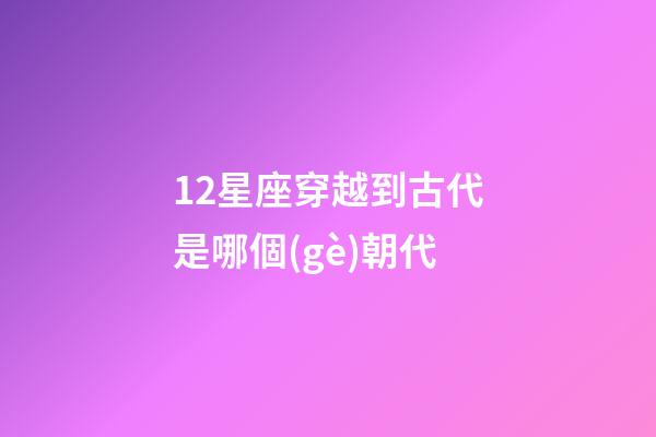 12星座穿越到古代是哪個(gè)朝代-第1張-星座運(yùn)勢(shì)-玄機(jī)派