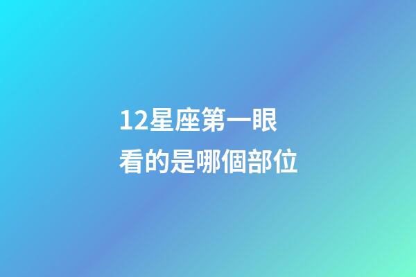 12星座第一眼看的是哪個部位-第1張-星座運勢-玄機派