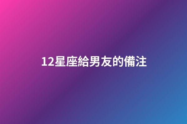 12星座給男友的備注-第1張-星座運勢-玄機(jī)派