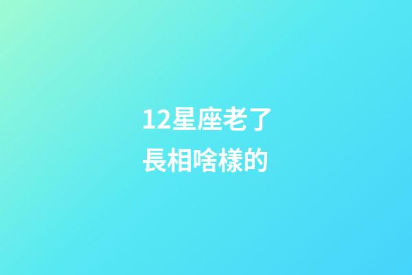 12星座老了長相啥樣的-第1張-星座運(yùn)勢(shì)-玄機(jī)派
