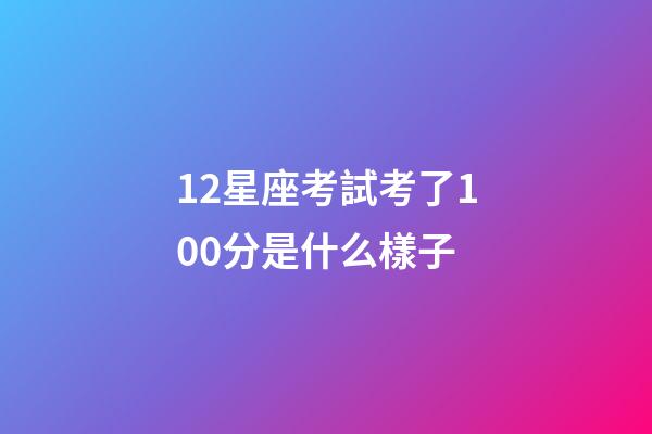 12星座考試考了100分是什么樣子-第1張-星座運勢-玄機派