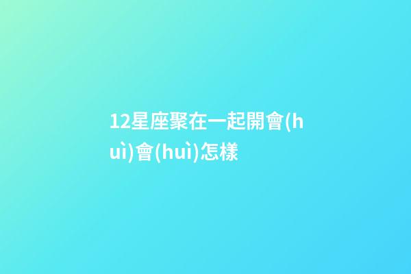 12星座聚在一起開會(huì)會(huì)怎樣-第1張-星座運(yùn)勢-玄機(jī)派