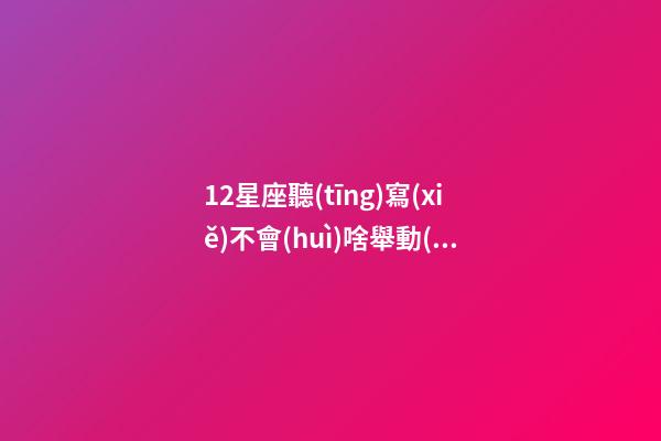 12星座聽(tīng)寫(xiě)不會(huì)啥舉動(dòng)-第1張-星座運(yùn)勢(shì)-玄機(jī)派