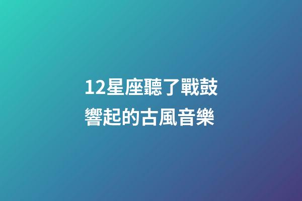 12星座聽了戰鼓響起的古風音樂-第1張-星座運勢-玄機派