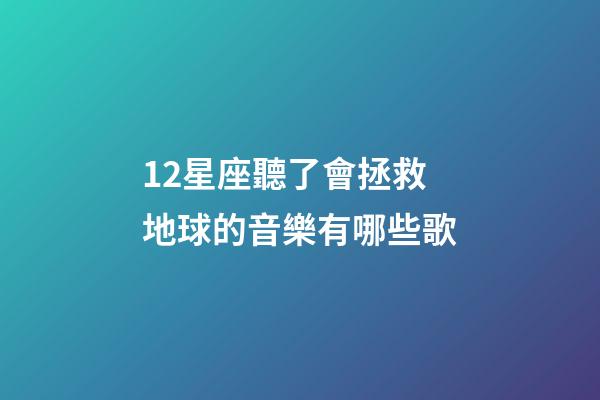 12星座聽了會拯救地球的音樂有哪些歌-第1張-星座運勢-玄機派