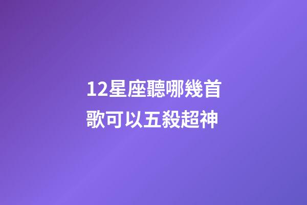 12星座聽哪幾首歌可以五殺超神-第1張-星座運勢-玄機派
