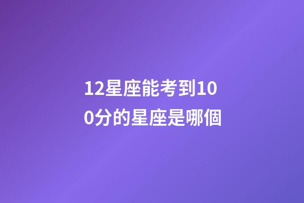 12星座能考到100分的星座是哪個-第1張-星座運勢-玄機派