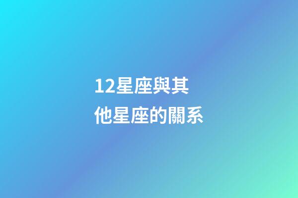 12星座與其他星座的關系-第1張-星座運勢-玄機派