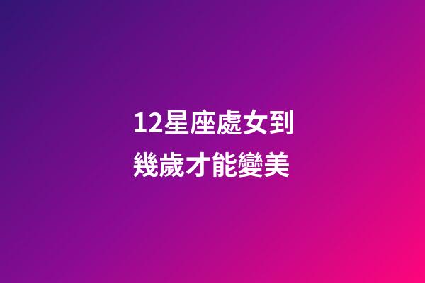 12星座處女到幾歲才能變美-第1張-星座運(yùn)勢(shì)-玄機(jī)派