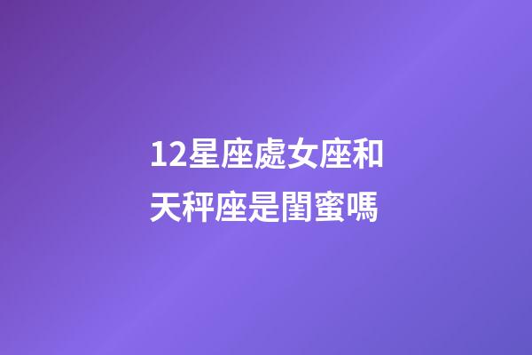 12星座處女座和天秤座是閨蜜嗎-第1張-星座運勢-玄機派
