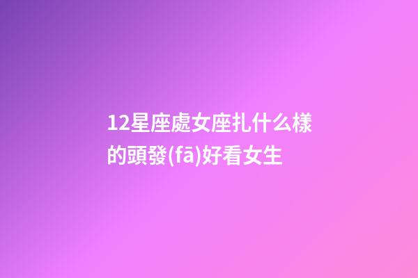 12星座處女座扎什么樣的頭發(fā)好看女生-第1張-星座運勢-玄機派