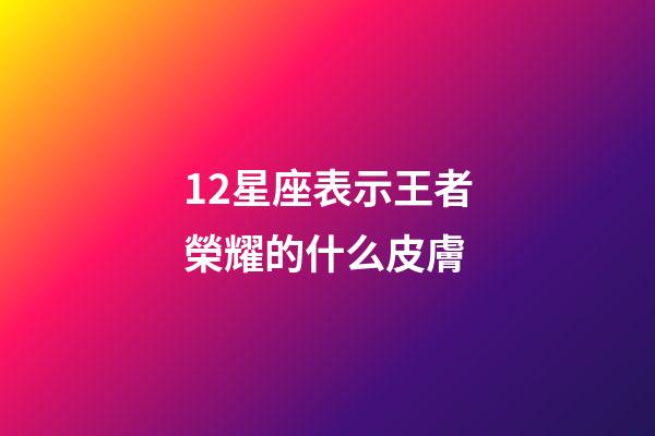 12星座表示王者榮耀的什么皮膚-第1張-星座運勢-玄機派