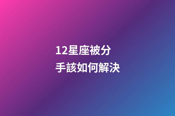 12星座被分手該如何解決-第1張-星座運勢-玄機派