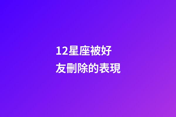 12星座被好友刪除的表現-第1張-星座運勢-玄機派