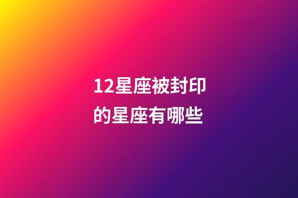12星座被封印的星座有哪些-第1張-星座運勢-玄機派